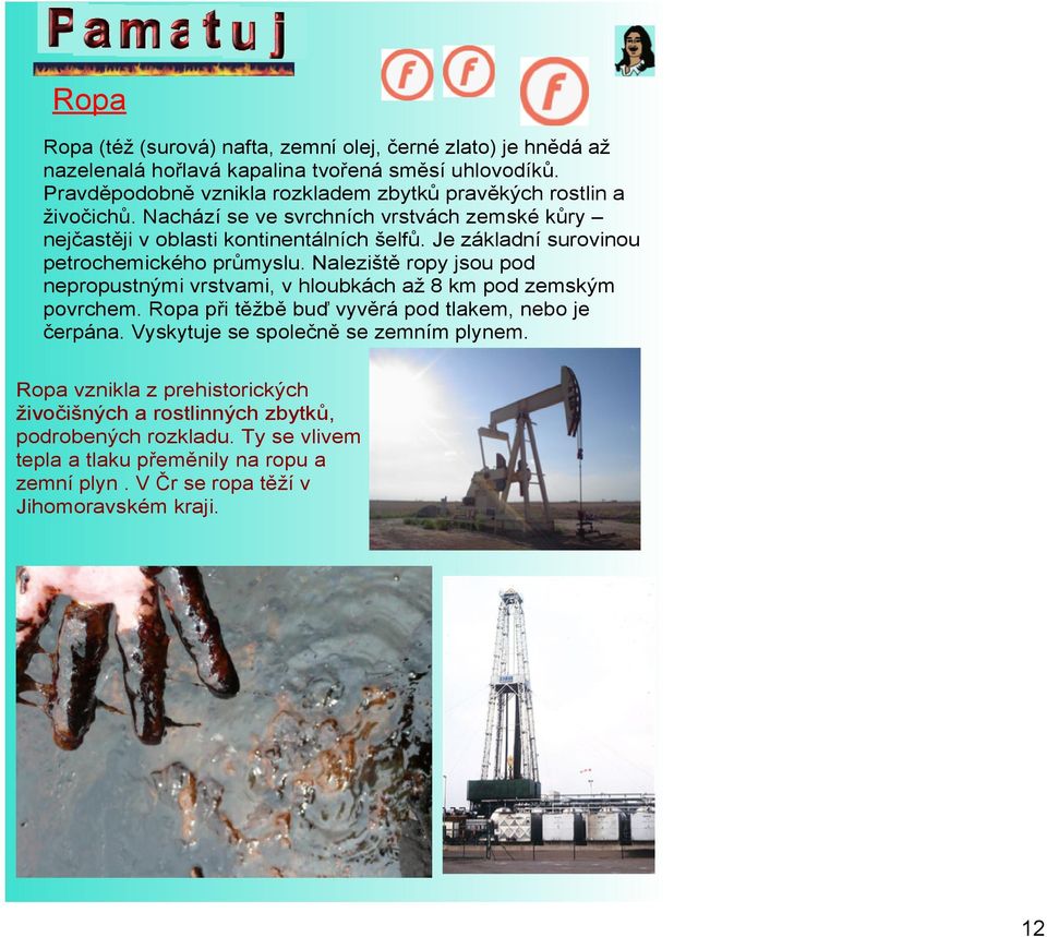 Je základní surovinou petrochemického průmyslu. Naleziště ropy jsou pod nepropustnými vrstvami, v hloubkách až 8 km pod zemským povrchem.