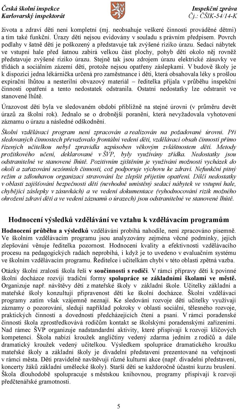 Sedací nábytek ve vstupní hale před šatnou zabírá velkou část plochy, pohyb dětí okolo něj rovněž představuje zvýšené riziko úrazu.