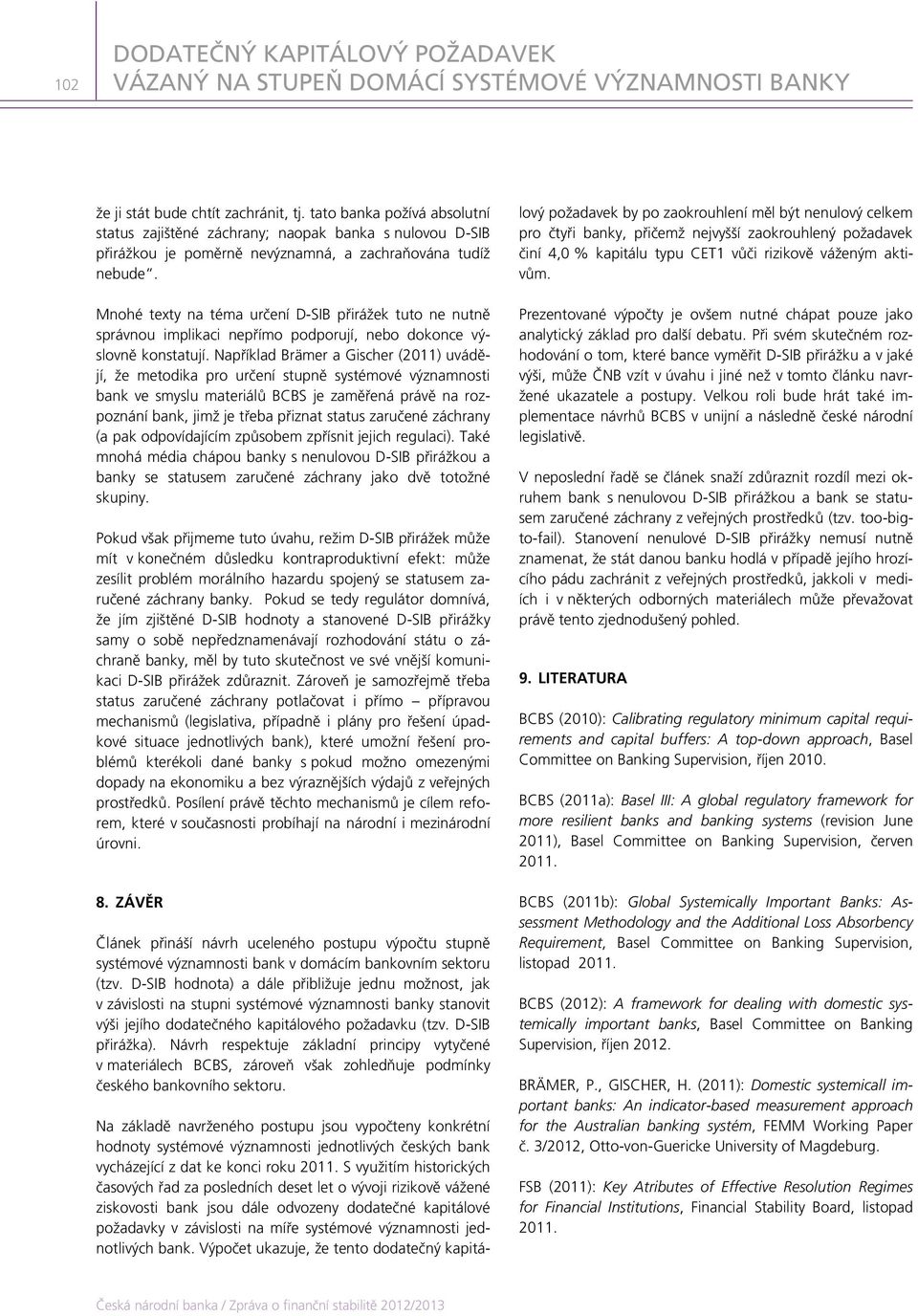 Například Brämer a Gischer (2011) uvádějí, že metodika pro určení stupně systémové významnosti bank ve smyslu materiálů BCBS je zaměřená právě na rozpoznání bank, jimž je třeba přiznat status