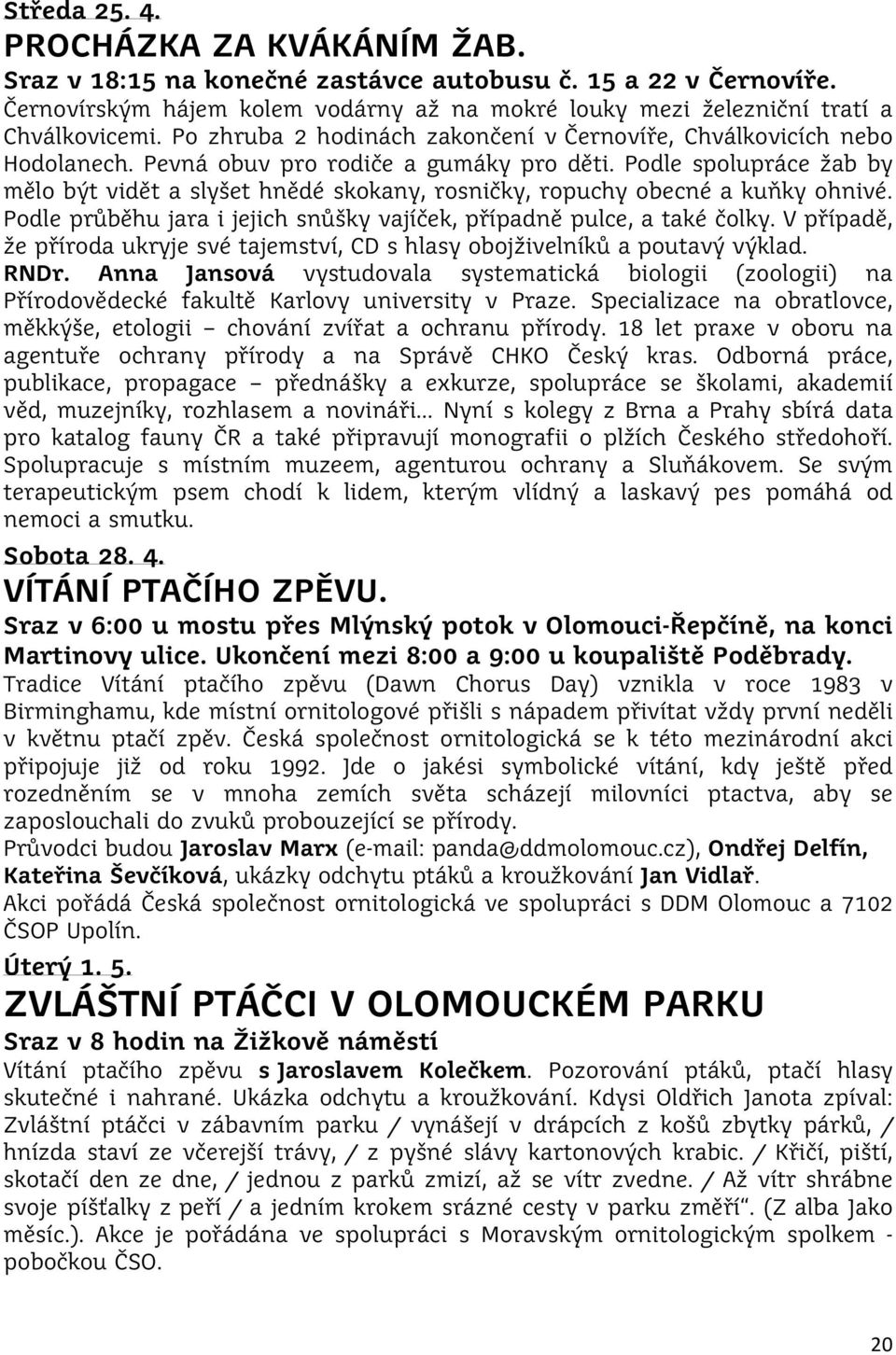 Podle spolupráce žab by mělo být vidět a slyšet hnědé skokany, rosničky, ropuchy obecné a kuňky ohnivé. Podle průběhu jara i jejich snůšky vajíček, případně pulce, a také čolky.