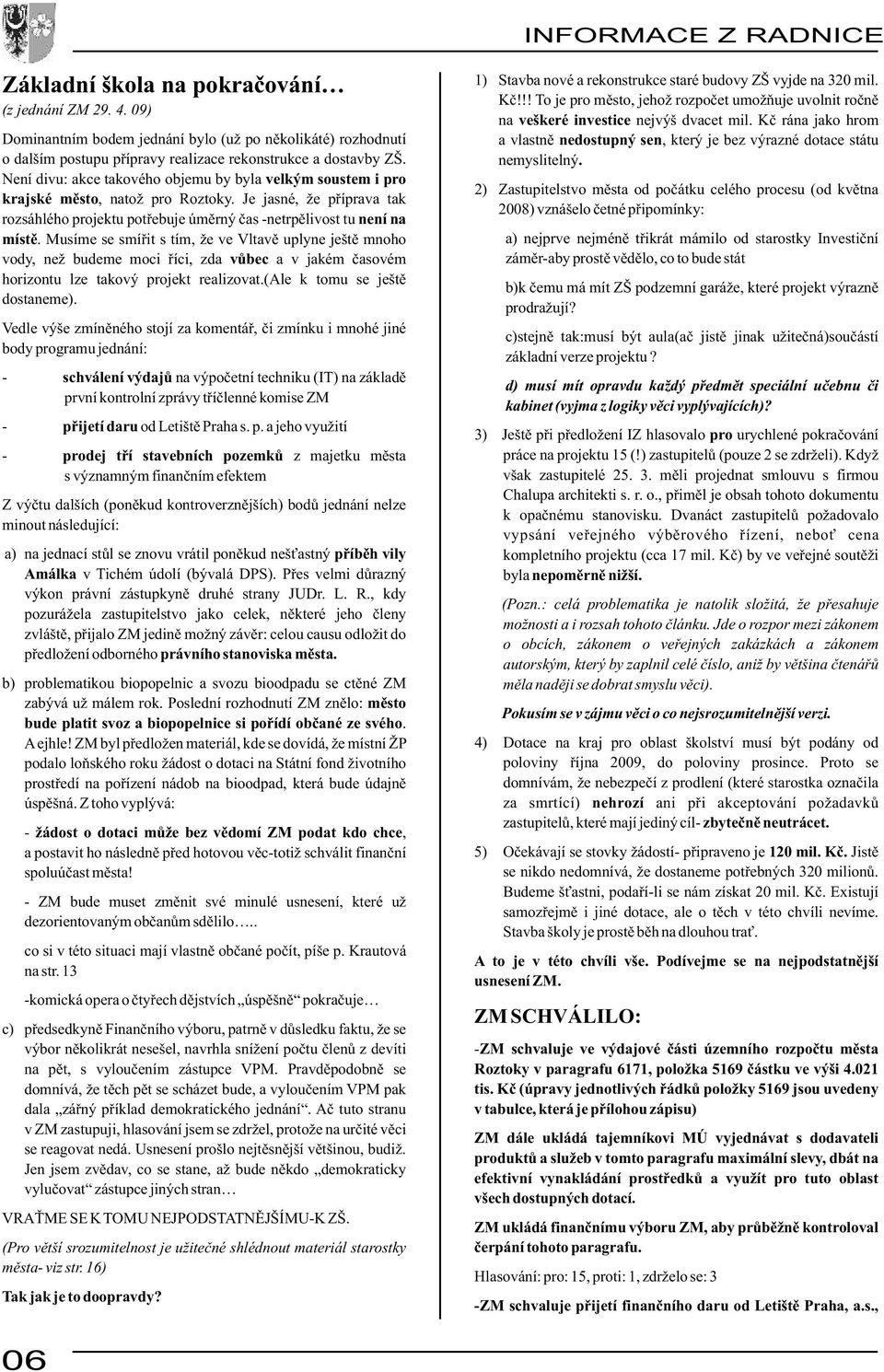 Musíme se smířit s tím, že ve Vltavě uplyne ještě mnoho vody, než budeme moci říci, zda vůbec a v jakém časovém horizontu lze takový projekt realizovat.(ale k tomu se ještě dostaneme).