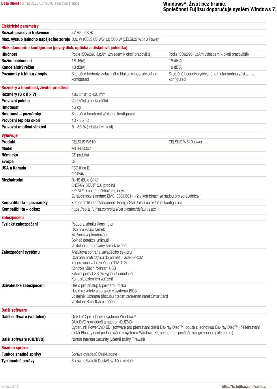 pracoviště) Podle ISO9296 (LpAm vzhledem k okolí pracoviště) Režim nečinnosti 18 db(a) 18 db(a) Kancelářský režim 18 db(a) 18 db(a) Poznámky k hluku / popis Skutečné hodnoty vydávaného hluku mohou