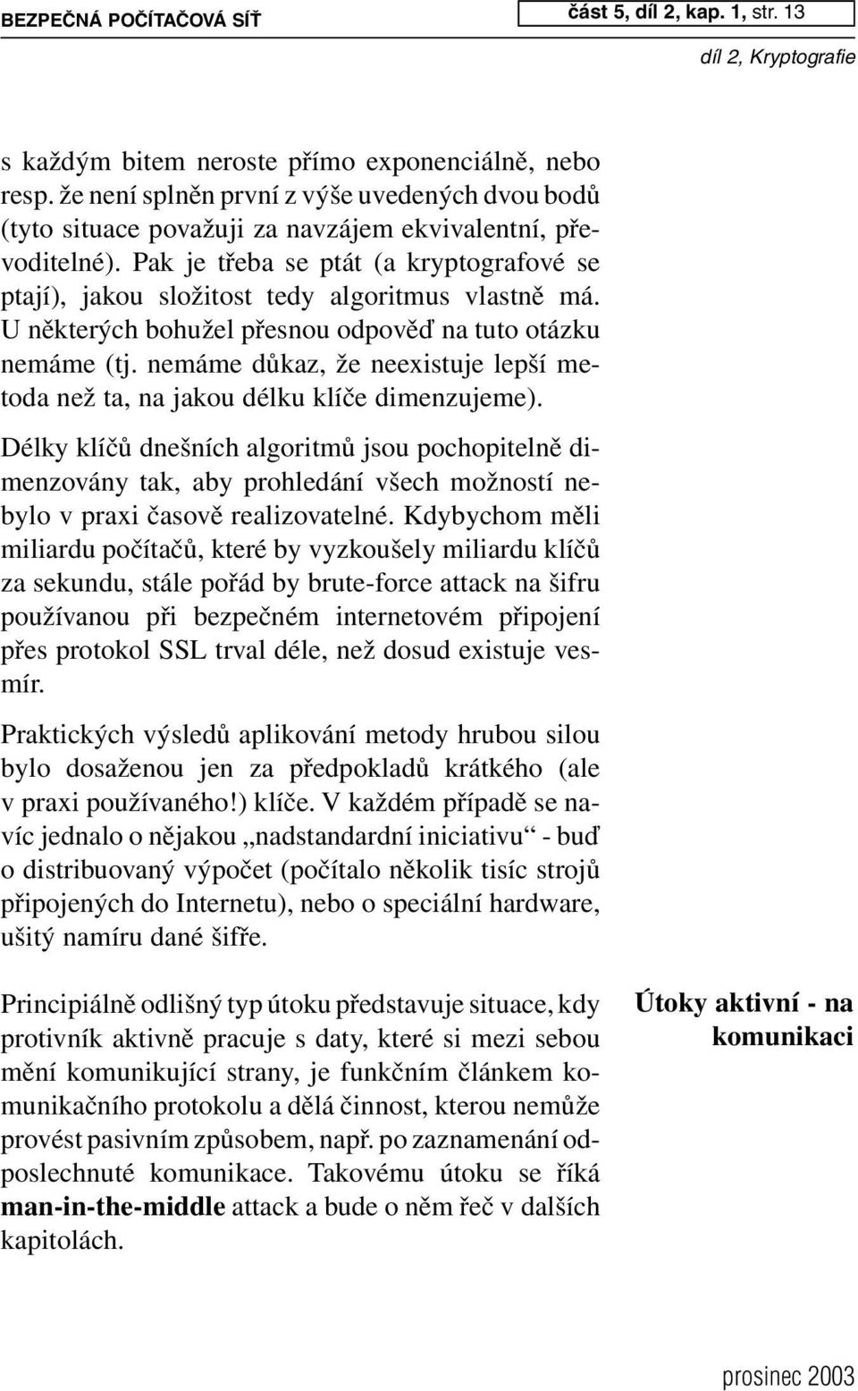 Pak je třeba se ptát (a kryptografové se ptají), jakou složitost tedy algoritmus vlastně má. U některých bohužel přesnou odpověď na tuto otázku nemáme (tj.