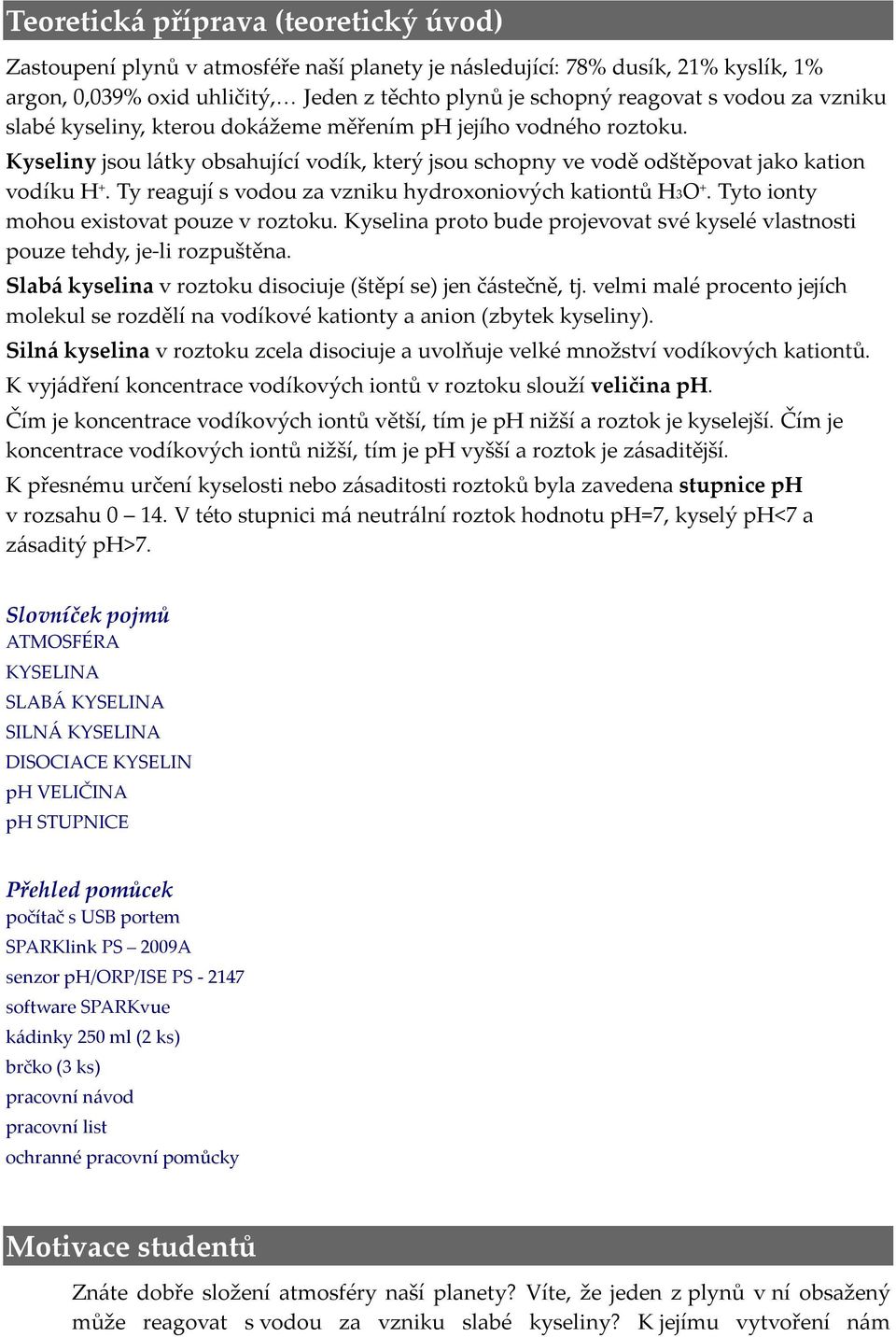 Ty reagují s vodou za vzniku hydroxoniových kationtů H3O +. Tyto ionty mohou existovat pouze v roztoku. Kyselina proto bude projevovat své kyselé vlastnosti pouze tehdy, je-li rozpuštěna.