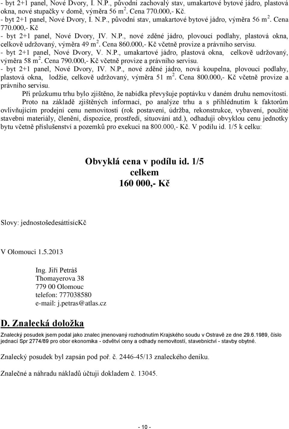 - byt 2+1 panel, Nové Dvory, V. N.P., umakartové jádro, plastová okna, celkově udržovaný, výměra 58 m 2. Cena 790.000,- Kč včetně provize a právního servisu. - byt 2+1 panel, Nové Dvory, IV. N.P., nové zděné jádro, nová koupelna, plovoucí podlahy, plastová okna, lodžie, celkově udržovaný, výměra 51 m 2.