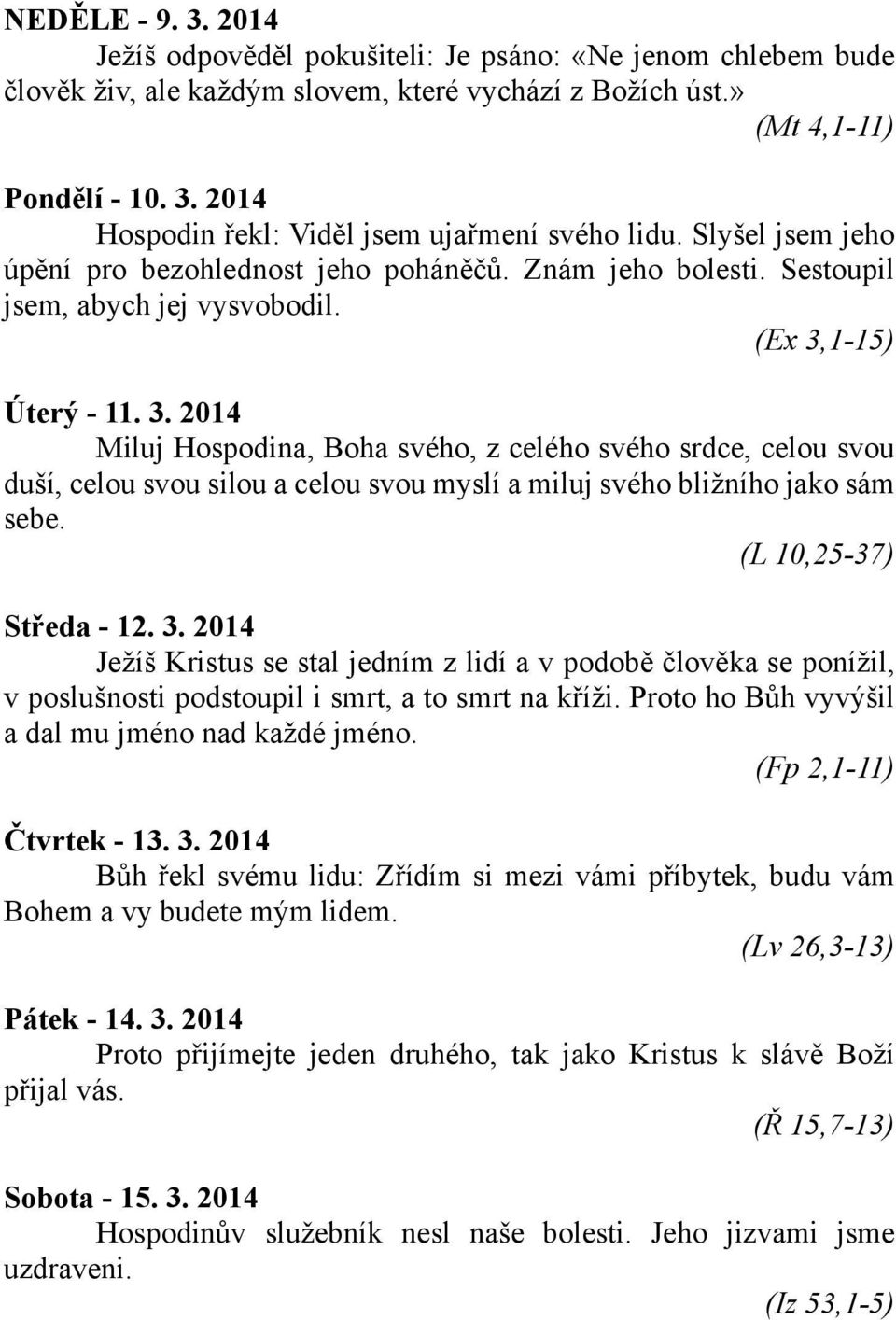 1-15) Úterý - 11. 3. 2014 Miluj Hospodina, Boha svého, z celého svého srdce, celou svou duší, celou svou silou a celou svou myslí a miluj svého bližního jako sám sebe. (L 10,25-37) Středa - 12. 3. 2014 Ježíš Kristus se stal jedním z lidí a v podobě člověka se ponížil, v poslušnosti podstoupil i smrt, a to smrt na kříži.