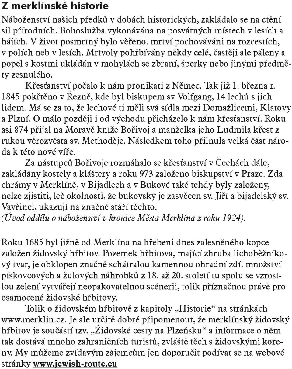 Mrtvoly pohřbívány někdy celé, častěji ale páleny a popel s kostmi ukládán v mohylách se zbraní, šperky nebo jinými předměty zesnulého. Křesťanství počalo k nám pronikati z Němec. Tak již 1. března r.