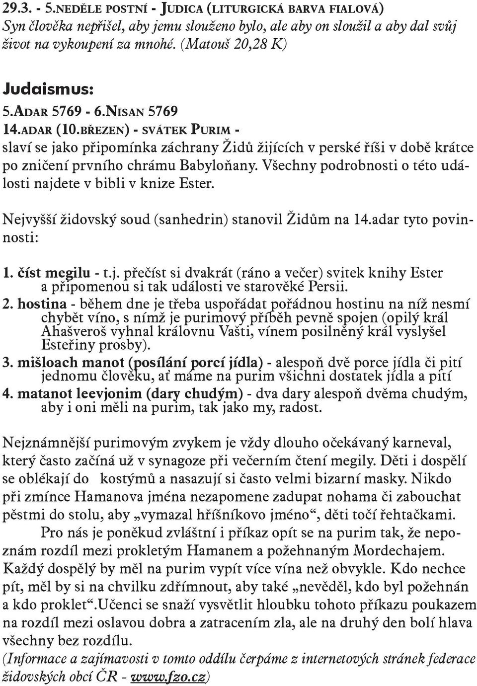 Všechny podrobnosti o této události najdete v bibli v knize Ester. Nejvyšší židovský soud (sanhedrin) stanovil Židům na 14.adar tyto povinnosti: 1. číst megilu - t.j. přečíst si dvakrát (ráno a večer) svitek knihy Ester a připomenou si tak události ve starověké Persii.