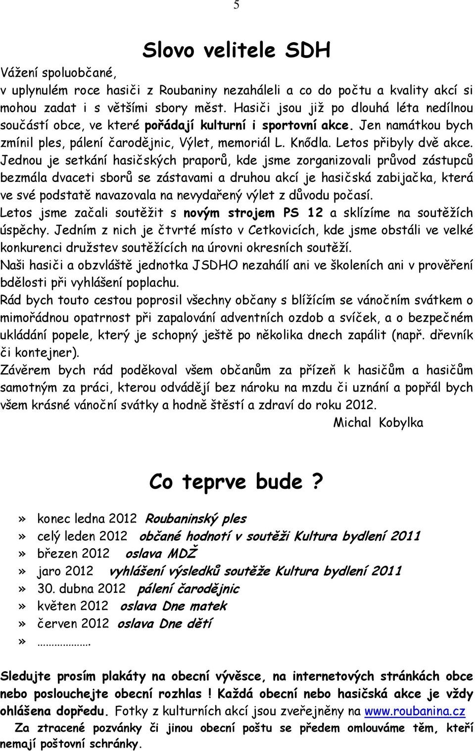 Jednou je setkání hasičských praporů, kde jsme zorganizovali průvod zástupců bezmála dvaceti sborů se zástavami a druhou akcí je hasičská zabijačka, která ve své podstatě navazovala na nevydařený