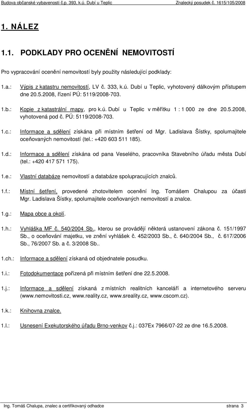 PÚ: 5119/2008-703. 1.c.: 1.d.: 1.e.: 1.f.: 1.g.: Informace a sdělení získána při místním šetření od Mgr. Ladislava Šístky, spolumajitele oceňovaných nemovitostí (tel.: +420 603 511 185).