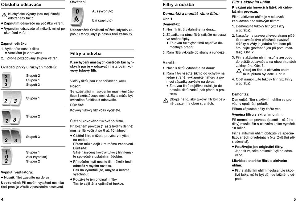 Ovládací prvky u různých modelů: Stupeň 2 Stupeň 1 Stupeň 3 Stupeň 1 Stupeň 2 Stupeň 3 Stupeň 1 Aus (vypnuto) Stupeň 2 Vypnutí ventilátoru: Nosník filtrů zasuňte na doraz.