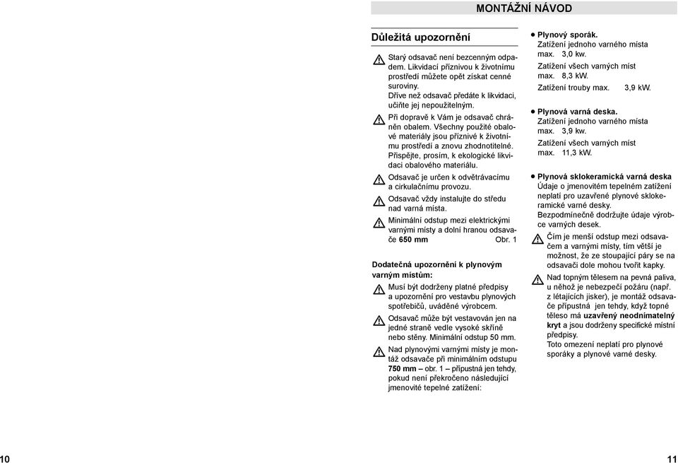 Všechny použité obalové materiály jsou příznivé k životnímu prostředí a znovu zhodnotitelné. Přispějte, prosím, k ekologické likvidaci obalového materiálu.