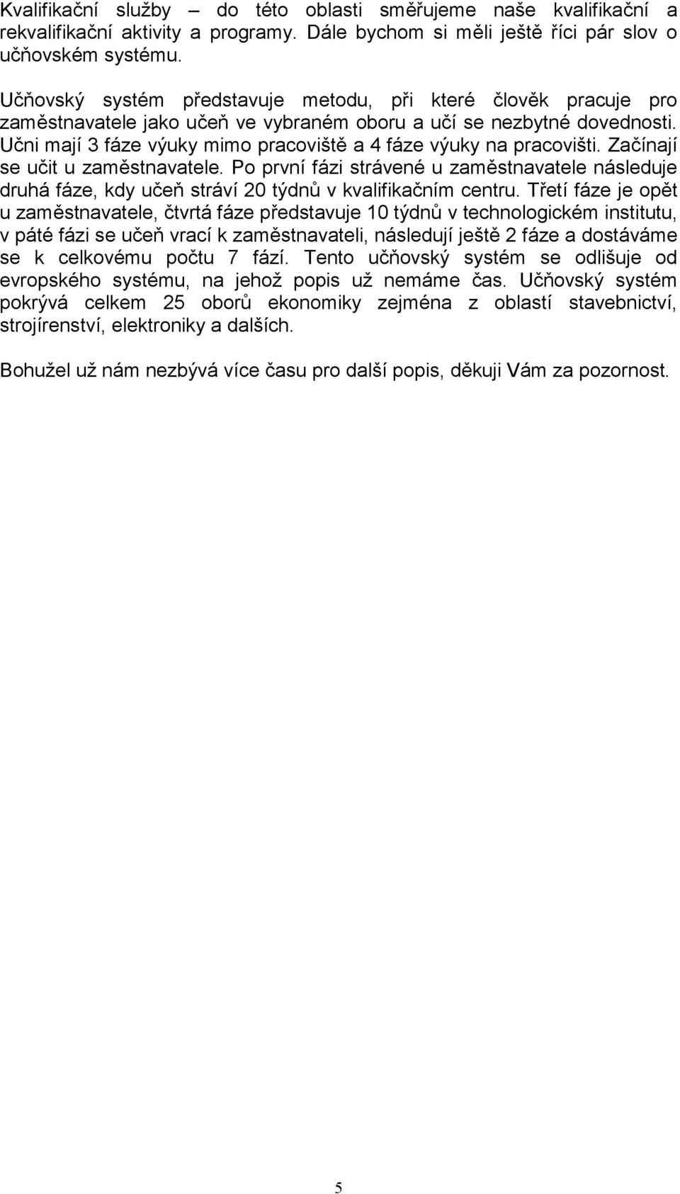 Učni mají 3 fáze výuky mimo pracoviště a 4 fáze výuky na pracovišti. Začínají se učit u zaměstnavatele.