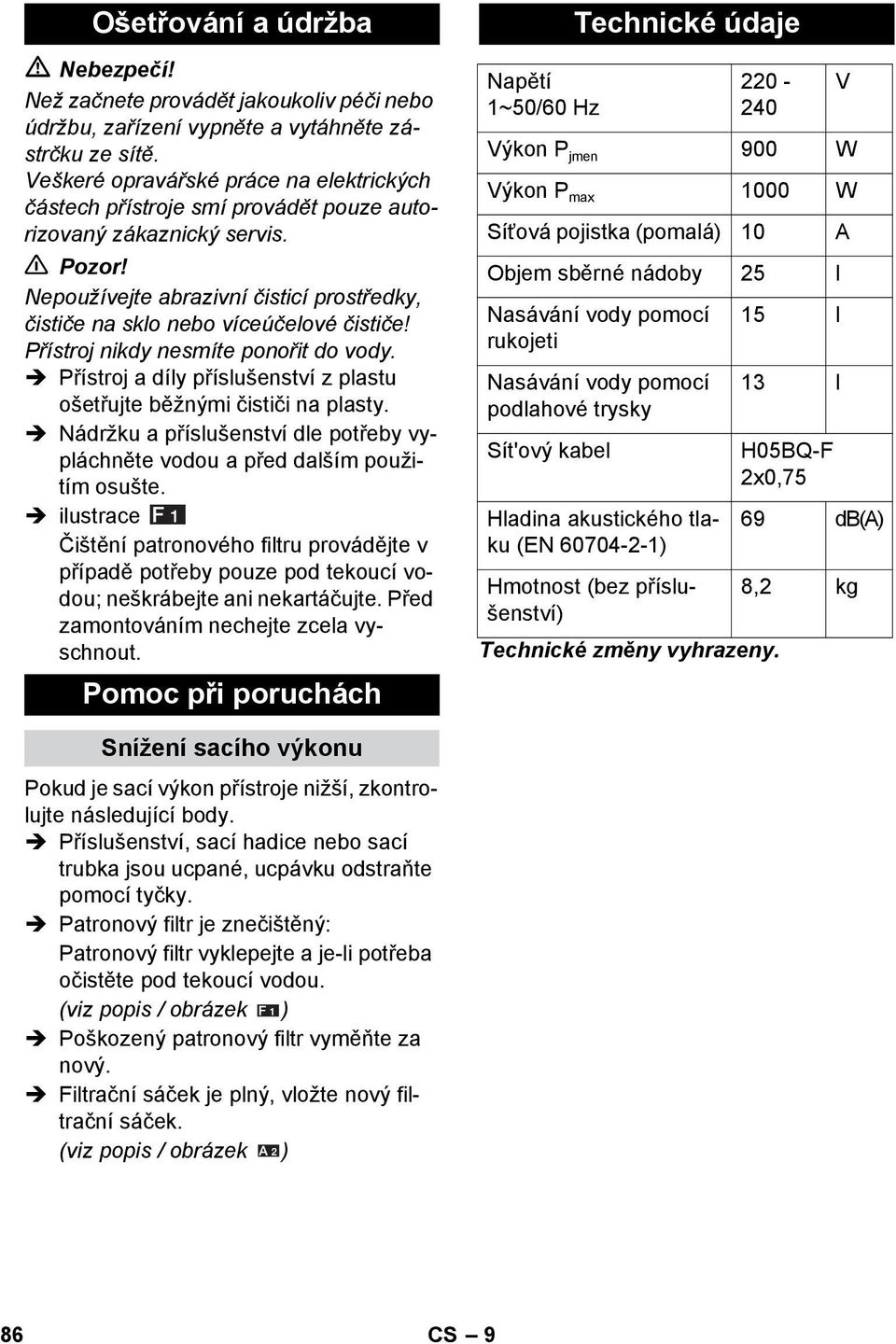 Nepoužívejte abrazivní čisticí prostředky, čističe na sklo nebo víceúčelové čističe! Přístroj nikdy nesmíte ponořit do vody. Přístroj a díly příslušenství z plastu ošetřujte běžnými čističi na plasty.