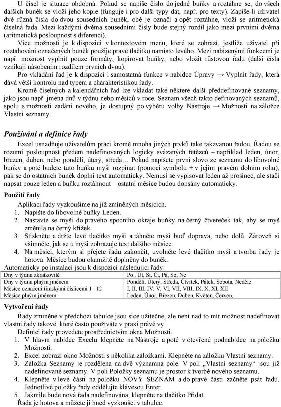 Mezi každými dvěma sousedními čísly bude stejný rozdíl jako mezi prvními dvěma (aritmetická posloupnost s diferencí).