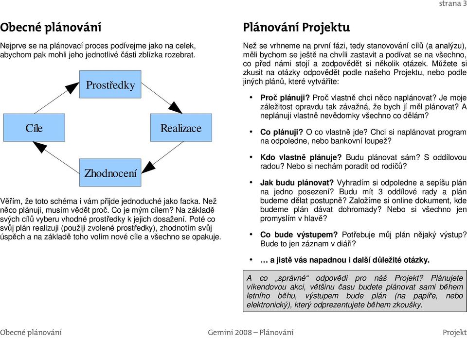 Poté co svůj plán realizuji (použiji zvolené prostředky), zhodnotím svůj úspěch a na základě toho volím nové cíle a všechno se opakuje.