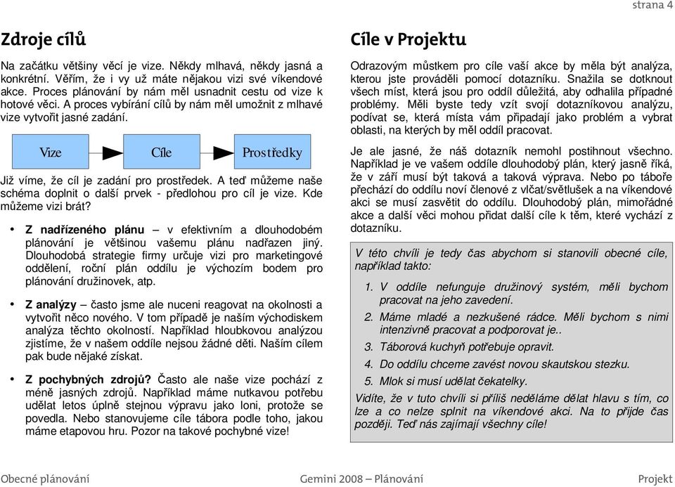 A teď můžeme naše schéma doplnit o další prvek - předlohou pro cíl je vize. Kde můžeme vizi brát? Z nadřízeného plánu v efektivním a dlouhodobém plánování je většinou vašemu plánu nadřazen jiný.