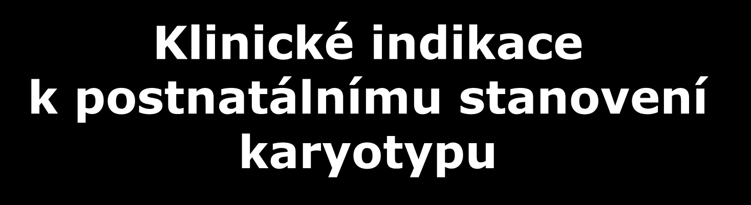 Klinické indikace k postnatálnímu stanovení karyotypu problémy časného růstu a vývoje neprospívání, opoždění vývoje, dysmorfická facies, mnohočetné malformace, malá postava, obojetný genitál,