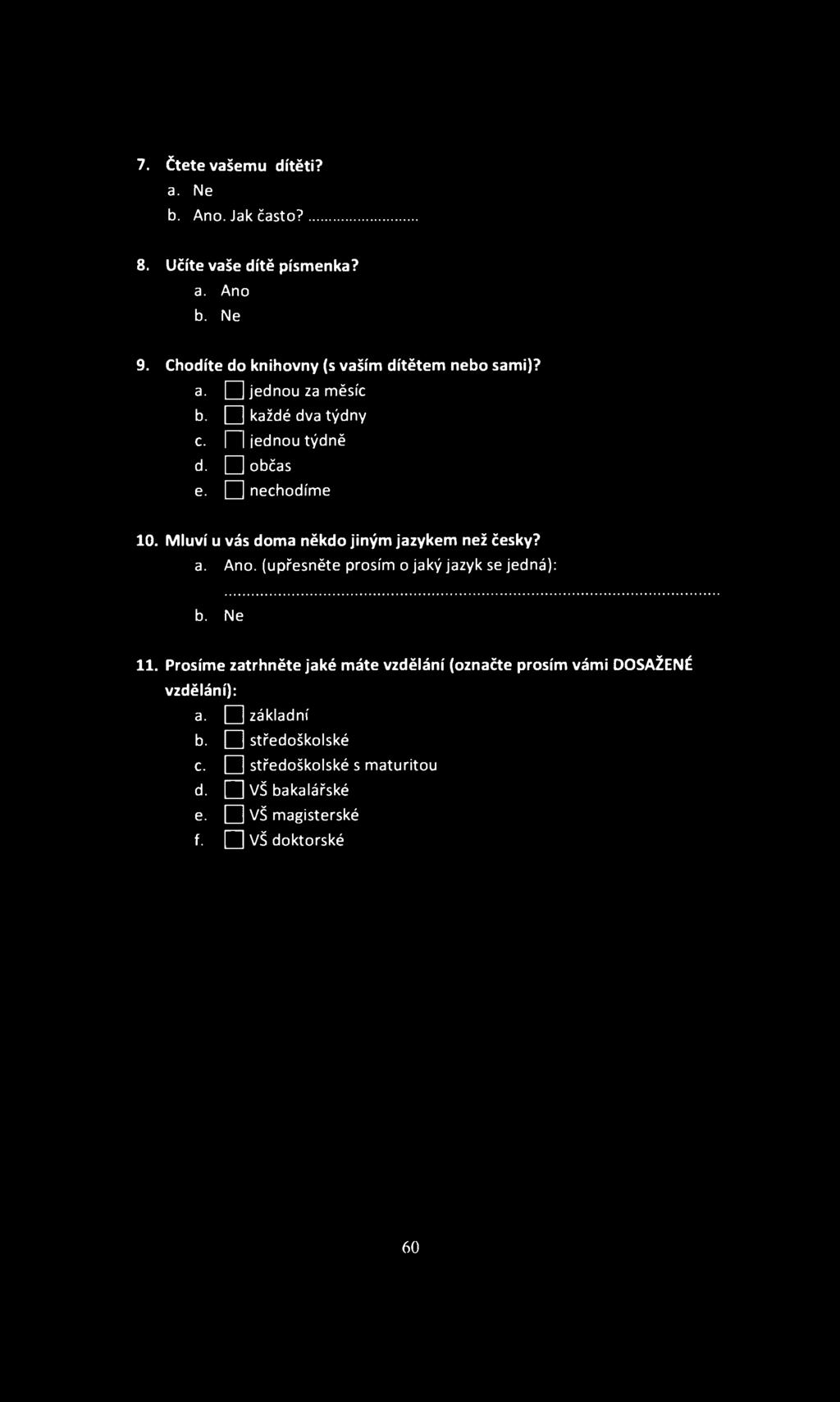 7. Čtete vašemu dítěti? a. Ne b. Ano. Jak často?... 8. Učíte vaše dítě písmenka? a. Ano b. Ne 9. Chodíte do knihovny (s vaším dítětem nebo sami)? a. Q jednou za měsíc b. O každé dva týdny c.