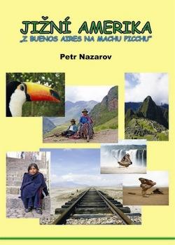 KNIHY: Představujeme Vám novou knihu: JIŽNÍ AMERIKA Z Buenos Aires na Machu Picchu Autor: Petr Nazarov Kniha Petra Nazarova, nezávislého cestovatele, přibližuje čtenáři jeho putování napříč Jižní