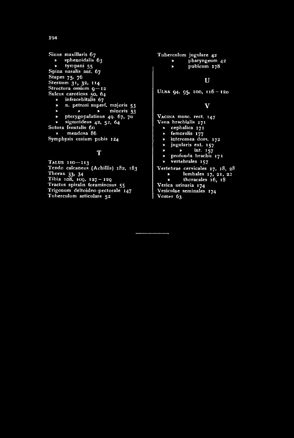 33, 34 Tibia 108, 109, 127 129 Tractus spiralis foraminosus 55 Trigonum deltoideo-pectorale 147 Tuberculum articulare 52 T Tuberculum jugulare 42 *