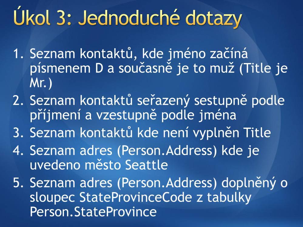 AdventureWorks Řešení 1: SELECT * FROM Person.Contact WHERE Title = 'Mr.' AND FirstName LIKE 'D% 2: SELECT * FROM Person.Contact ORDER BY LastName DESC, FirstName 3: SELECT * FROM Person.