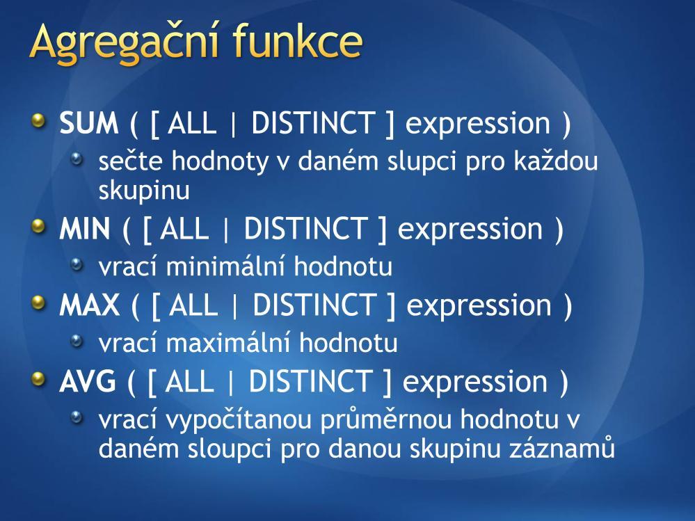 Ukázka možnosti současného použití více agregačních funkcí nad skupinou záznamů: SELECT CardType, SUM(TotalDue) AS Total, AVG(TotalDue) AS Average, MIN(TotalDue) AS