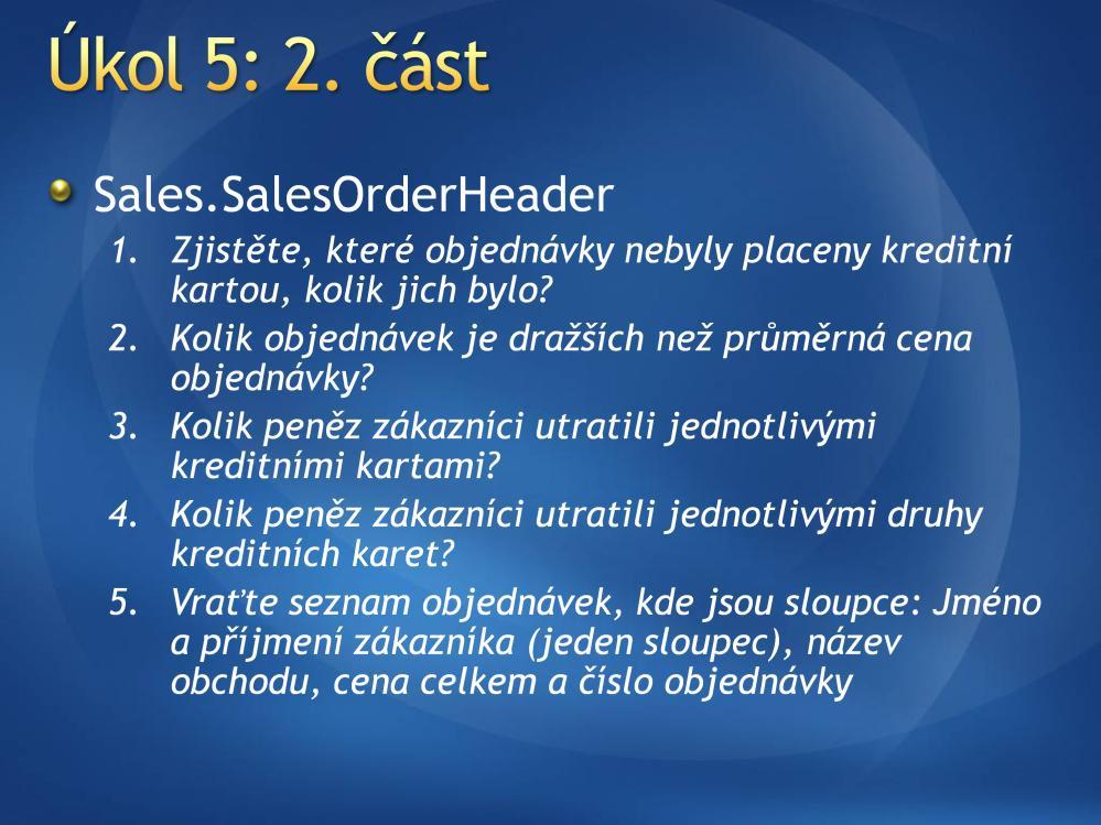 AdventureWorks Řešení 1: SELECT * FROM Sales.SalesOrderHeader WHERE CreditCardID IS NULL SELECT COUNT(*) FROM Sales.SalesOrderHeader WHERE CreditCardID IS NULL 2: SELECT COUNT(*) FROM Sales.