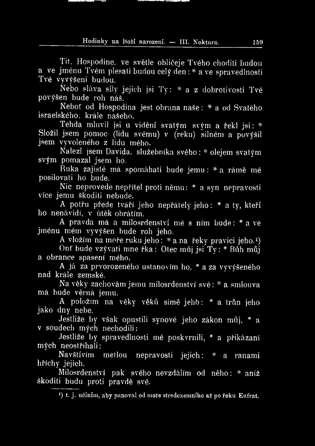 Hodinky na iioží narození. III. Nokturn. 159 Tit, Hospodine, ve světle obličeje Tvého choditi budou a ve jménu Tvém plesati budou celý den : * a ve spravedlnosti Tvé vyvýšeni budou.