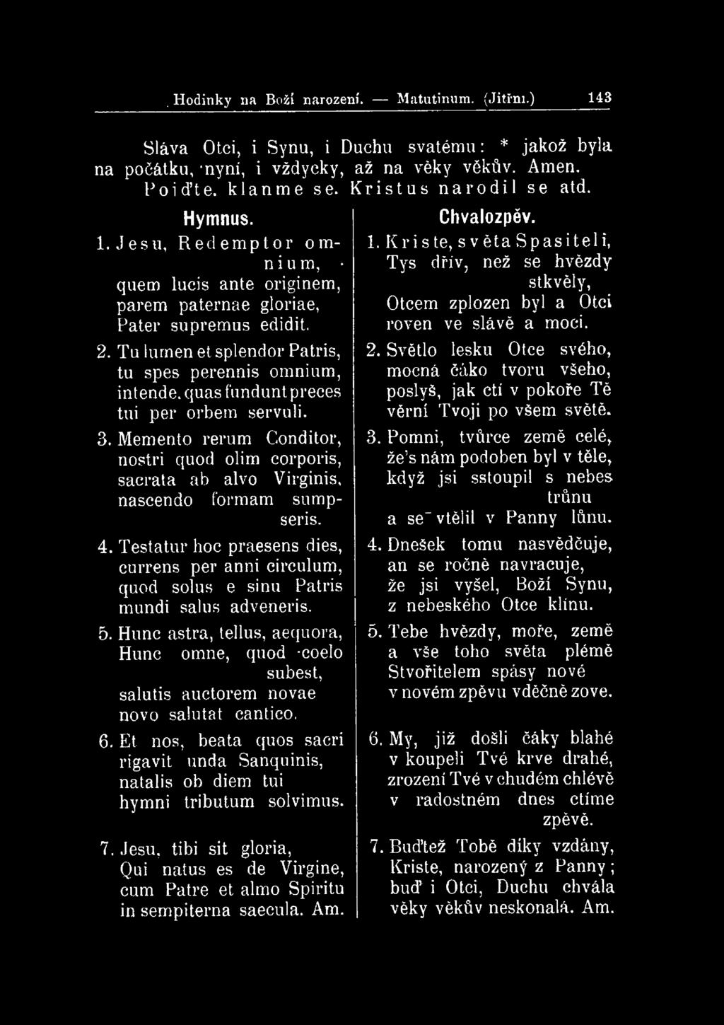. Hodinky na Boží narození. Matutinum. (Jitřní.) 143 Sláva Otci, i Synu, i Duchu svátému: * jakož byla na počátku, nyní, i vždycky, až na věky věkův. Amen. Poiďte. klaňme se. Kristus narodil se atd.