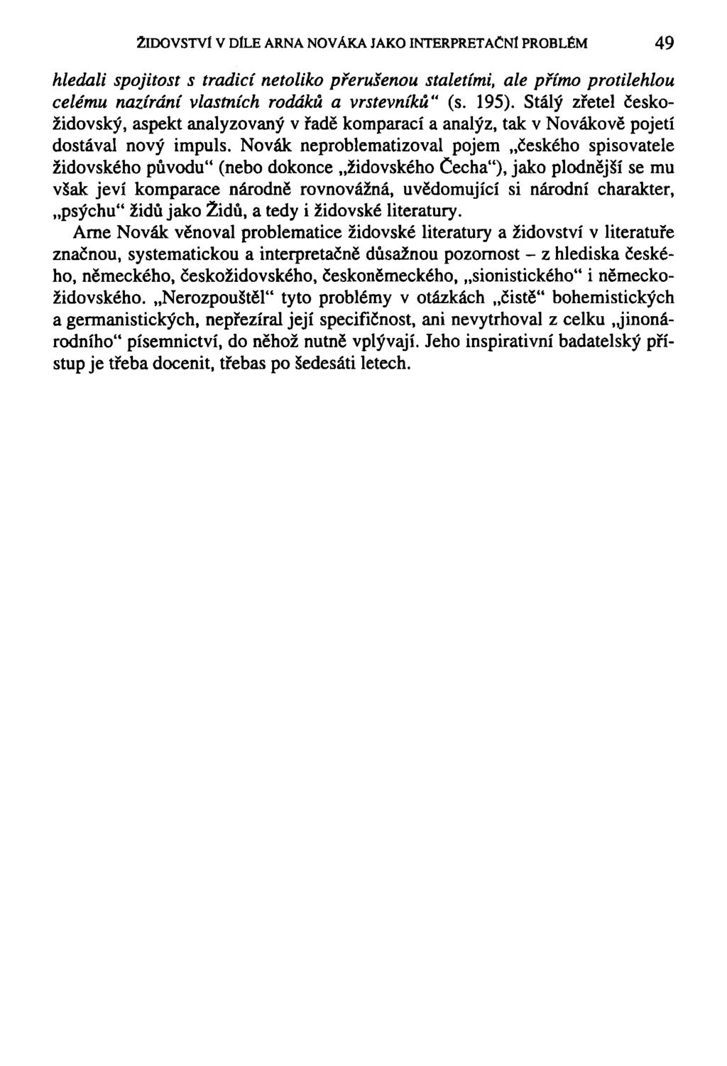 ŽIDOVSTVÍ v DÍLE ARNA NOVÁKA JAKO INTERPRETAČNÍ PROBLÉM 49 hledali spojitost s tradicí netoliko přerušenou staletími, ale přímo protilehlou celému nazírání vlastních rodáků a vrstevníků" (s. 195).