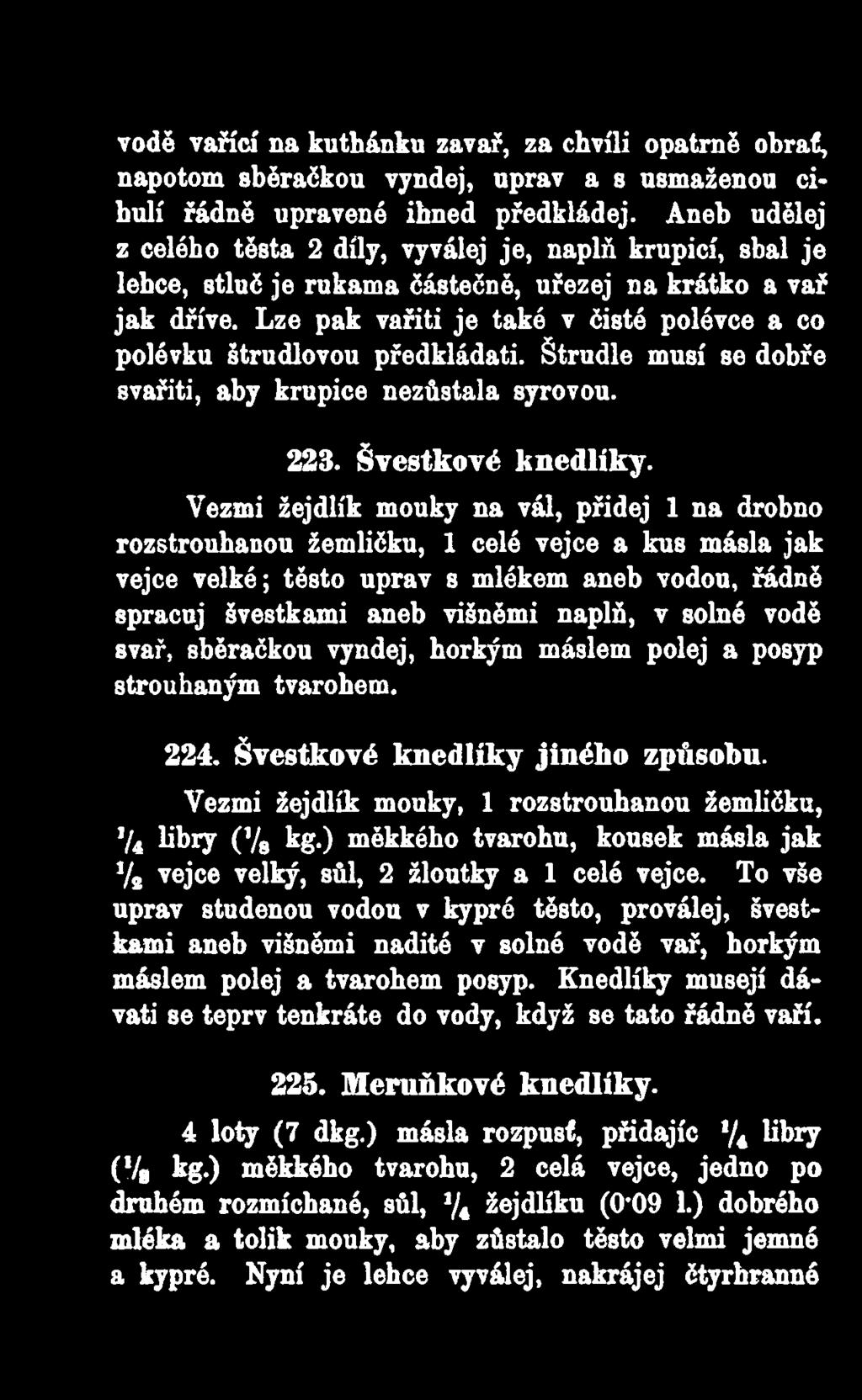 Lze pak vařiti je také v čisté polévce a co polévku štrudlovou předkládati. Štrudle musí se dobře svařiti, aby krupice nezůstala syrovou. 223. Švestkové knedlíky.