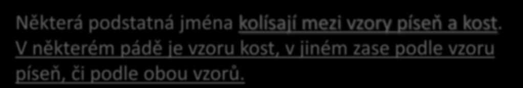 2. Nepravidelnosti vzoru píseň a kost Některá podstatná jména kolísají mezi vzory píseň a kost.