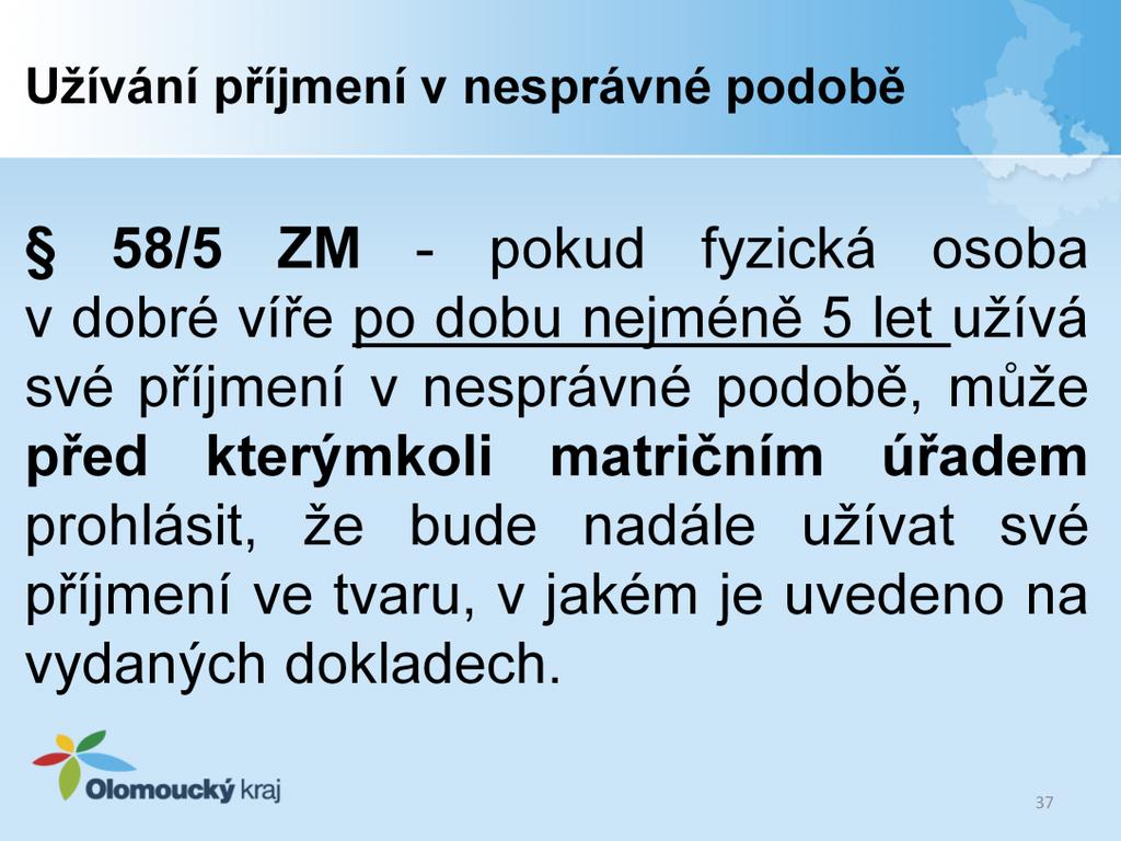 Pokud fyzická osoba v dobré víře po dobu nejméně 5 let užívá své příjmení v nesprávné podobě, může před kterýmkoli matričním úřadem prohlásit, že bude nadále užívat své příjmení ve tvaru, v