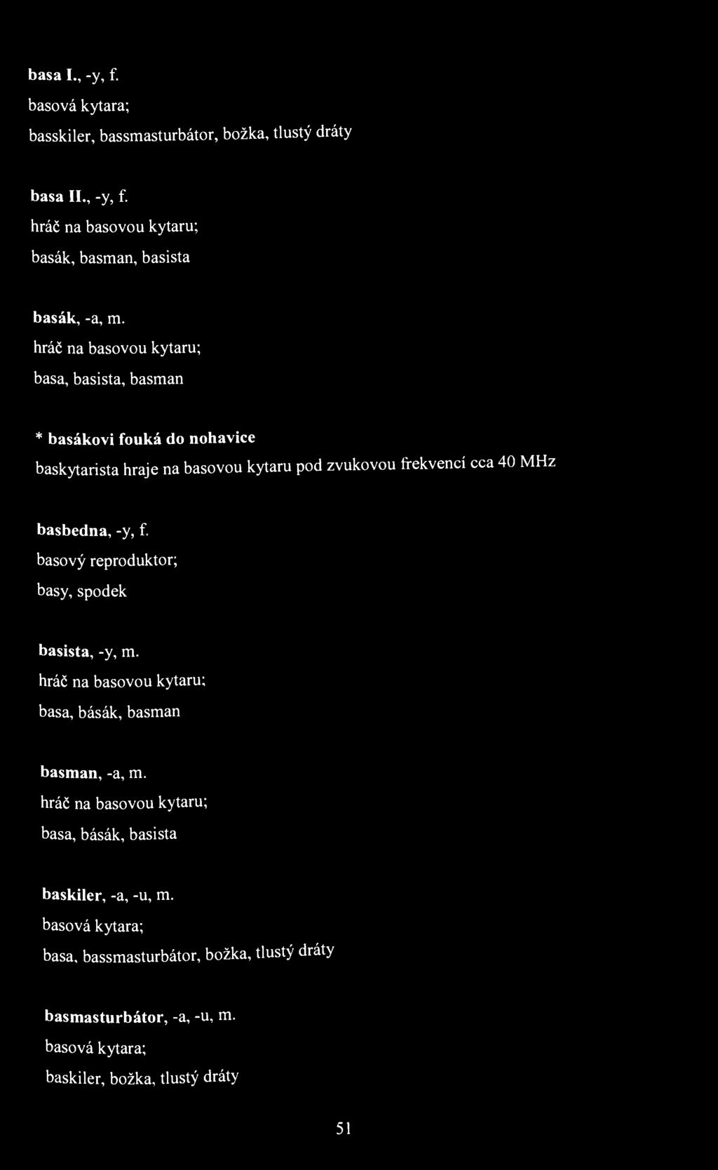 basa I., -y, f. basová kytara; basskiler, bassmasturbátor, božka, tlustý dráty basa II., -y, f. hráč na basovou kytaru; basák, basman, basista basák, -a, m.