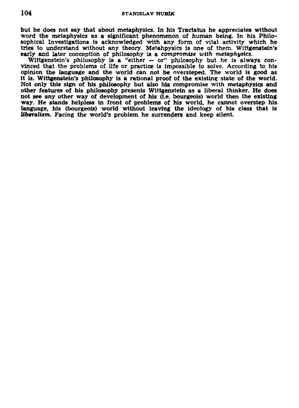 104 STANISLAV HUBIK but he does not say that about metaphysics. In his Tractatus he appreciates wlthout word the metaphyslca as a signlficant phenomenon of human belng.