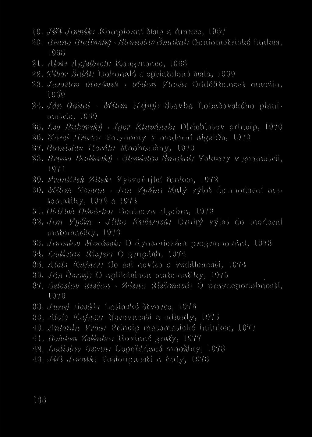 19. Jiří Jarník: Komplexní čísla a funkce, 1967 20. Bruno Budinský - Stanislav Šmakal: Goniometrické funkce, 1968 21. Alois ApfeUbeok: Kongruenee, 1B68 22.