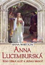 HANA WHITTON ANNA LUCEMBURSKÁ S půvabnou Annou má ambiciózní otec Jan Lucemburský velkolepé plány, a proto ji už v útlém dětství převeze z Prahy ke své sestře Jitce na francouzský dvůr.