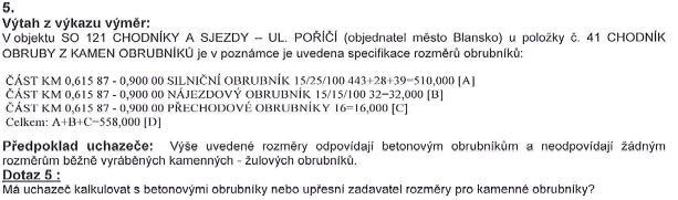 Odpověď na dotaz č. 5 V SO 121 pol.č. 41 CHODNÍK OBRUBY Z KAMEN OBRUBNÍKŮ je doplněn popis položky. Rozměry žulových kamenných obrubníků 30/20/100. Dotaz č. 6 Odpověď na dotaz č. 6 V SO 122 po.č. 38 SILNIČNÍ OBRUBY Z KAMEN OBRUBNÍKŮ je doplněn popis položky.