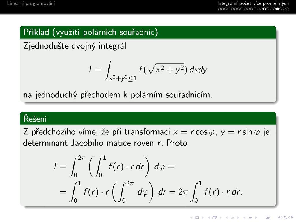 Integrálni počet vice proměnných oooooooooooooooooo»ooo Příklad (využití polárních souřadnic) Zjednodušte dvojný integrál /= / f(^/x 2 +y 2 )dxdy Jx 2 +y 2 <l na jednoduchý přechodem k polárním