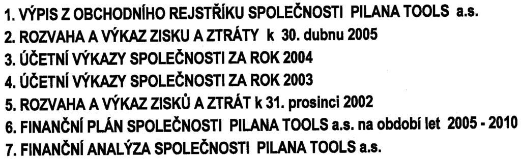 ~ SEZNAM PØíLOH 1. VÝPIS Z OBCHODNIHO REJSTØIKU SPOLEÈNOSTI PILANA TOOLS a.s. 2. ROZVAHA VÝKAZ ZISKU A ZTRÁTY k 30. dubnu 2005 3. OÈETNI VÝKAZY SPOLEÈNOSTI ZA ROK 2004 4.