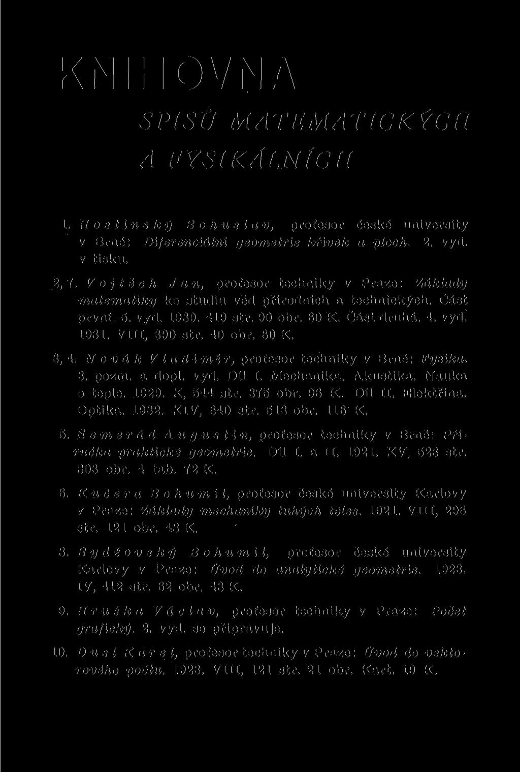 KNIHOVNA SPISŮ MATEMATICKÝCH A FYSIKÁLNÍCH 1. Hostinský Bohuslv, profesor české university v Brně: Diferenciální geometrie křivek ploch. 2. vyd. v tisku. 2,7.