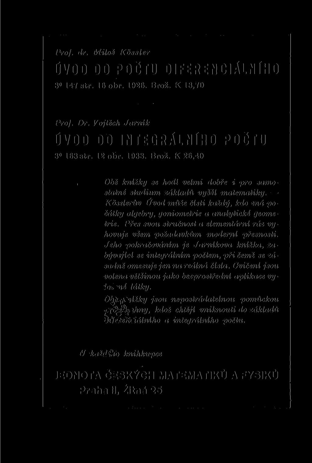 Prof. dr. Miloá Kossler ÚVOD DO POČTU DIFERENCIÁLNÍHO 8 147 str. 16 obr. 1926. Brož. K 18,70 Proj. Dr. Vojtěch Jrnik ÚVOD DO INTEGRÁLNÍHO POČTU 8 168 str. 12 obr. 1938. Brož. K 26,40 Obé knížky se hodí velmi dobře i pro smosttné studium zákldů vyšší mtemtiky.