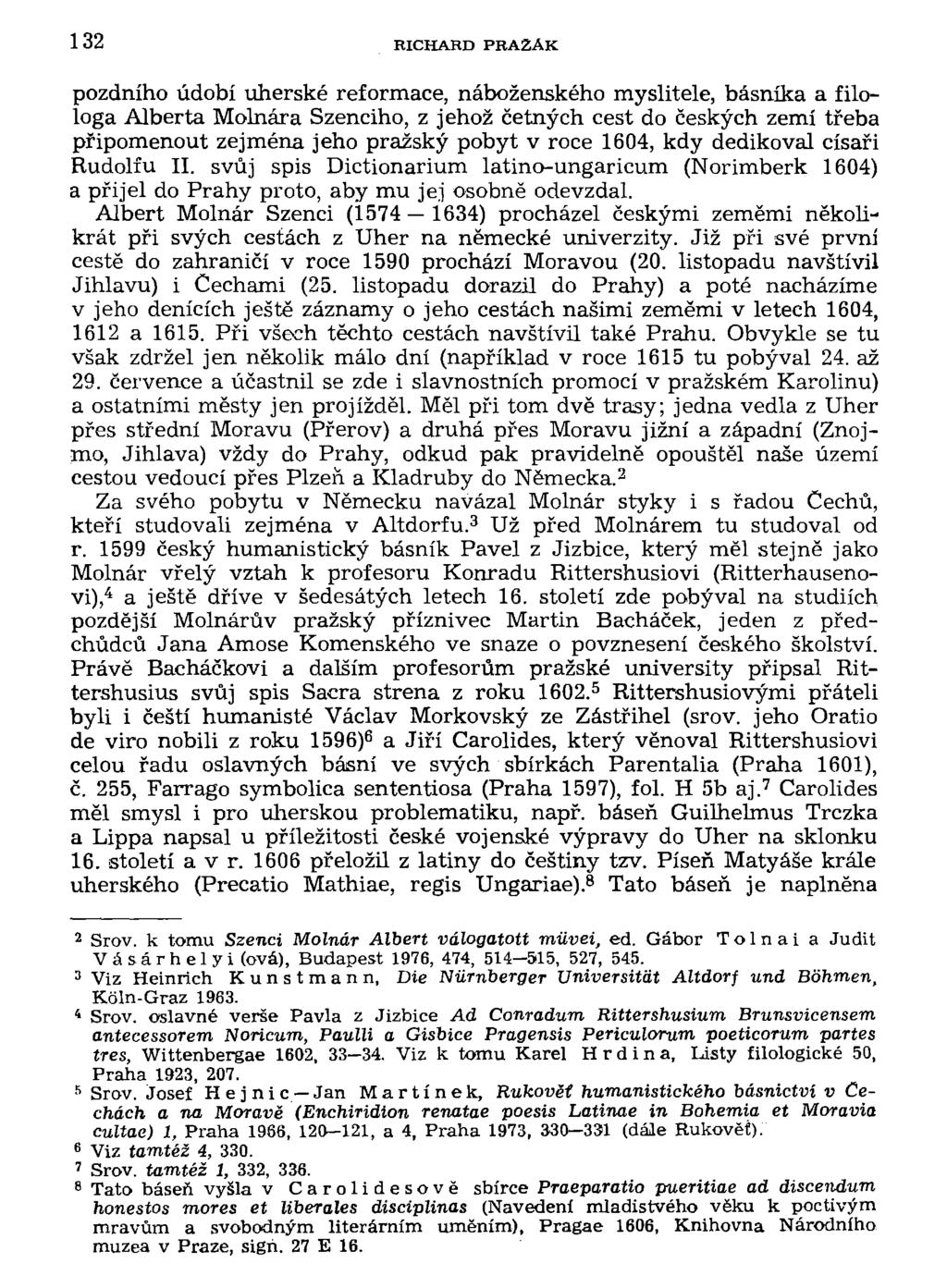 132 RICHARD PRAŽÁK pozdního údobí uherské reformace, náboženského myslitele, básníka a filologa Alberta Molnára Szenciho, z jehož četných cest do českých zemí třeba připomenout zejména jeho pražský