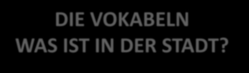 DIE VOKABELN WAS IST IN DER STADT?