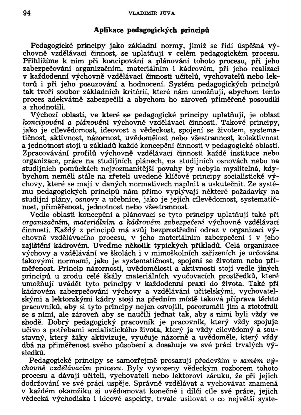 94 VLADIMÍR JtTVA Aplikace pedagogických principů Pedagogické principy jako základní normy, jimiž se řídí úspěšná výchovně vzdělávací činnost, se uplatňují v celém pedagogickém procesu.