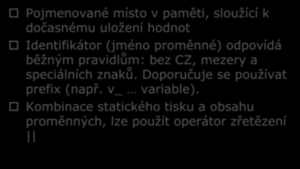 Proměnná Pojmenované místo v paměti, sloužící k dočasnému uložení hodnot Identifikátor (jméno proměnné) odpovídá běžným pravidlům: bez CZ, mezery a