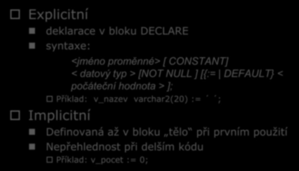 Proměnná (deklarace) Explicitní deklarace v bloku DECLARE syntaxe: <jméno proměnné> [ CONSTANT] < datový typ > [NOT NULL ] [{:= DEFAULT} < počáteční