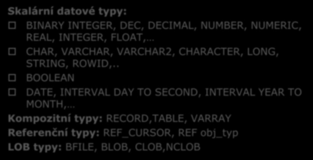 Proměnné (datové typy) Skalární datové typy: BINARY INTEGER, DEC, DECIMAL, NUMBER, NUMERIC, REAL, INTEGER, FLOAT, CHAR, VARCHAR, VARCHAR2, CHARACTER, LONG, STRING, ROWID,.