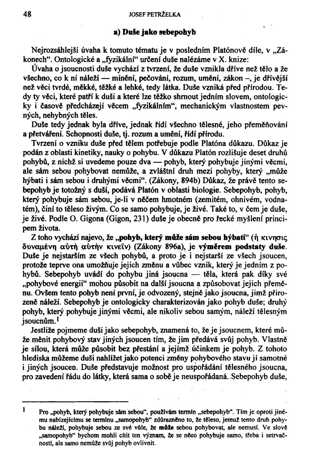 48 JOSEF PETRŽELKA a) Duše jako sebepohyb Nejrozsáhlejší úvaha k tomuto tématu je v posledním Platónově díle, v Zákonech". Ontologické a fyzikální" určení duše nalézáme v X.